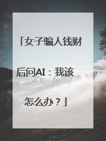 女子骗人钱财后问AI：我该怎么办？